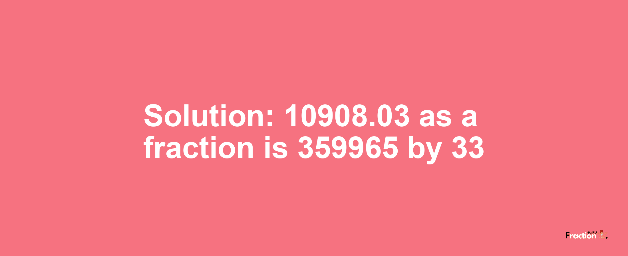 Solution:10908.03 as a fraction is 359965/33